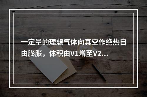 一定量的理想气体向真空作绝热自由膨胀，体积由V1增至V2，