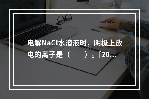 电解NaCl水溶液时，阴极上放电的离子是（　　）。[201