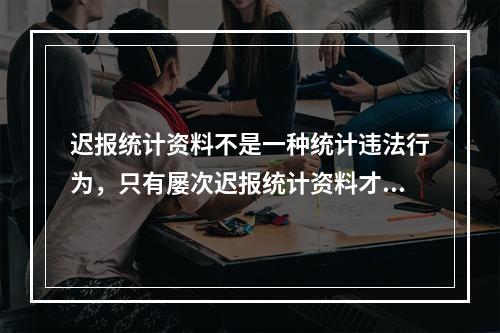 迟报统计资料不是一种统计违法行为，只有屡次迟报统计资料才属