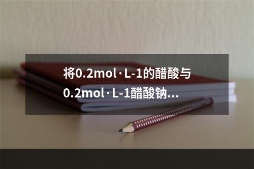 将0.2mol·L-1的醋酸与0.2mol·L-1醋酸钠溶液