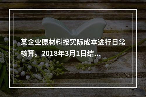 某企业原材料按实际成本进行日常核算。2018年3月1日结存甲