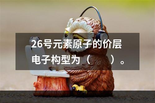 26号元素原子的价层电子构型为（　　）。