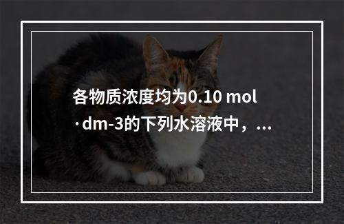 各物质浓度均为0.10 mol·dm-3的下列水溶液中，其