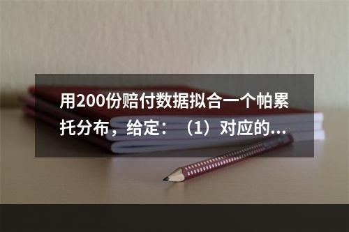 用200份赔付数据拟合一个帕累托分布，给定：（1）对应的极大