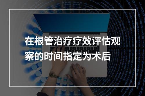 在根管治疗疗效评估观察的时间指定为术后