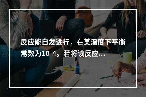 反应能自发进行，在某温度下平衡常数为10-4。若将该反应组