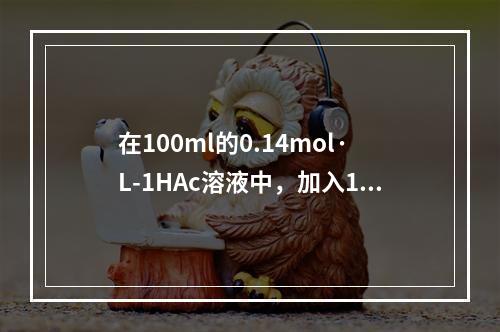 在100ml的0.14mol·L-1HAc溶液中，加入10