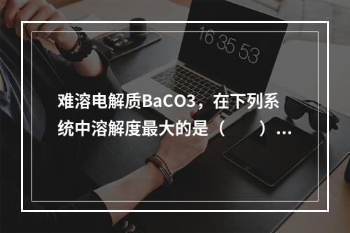 难溶电解质BaCO3，在下列系统中溶解度最大的是（　　）。