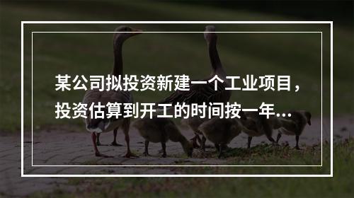 某公司拟投资新建一个工业项目，投资估算到开工的时间按一年考虑