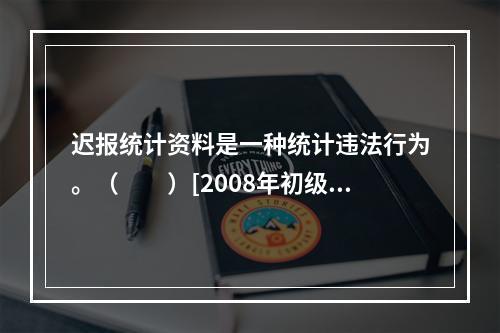 迟报统计资料是一种统计违法行为。（　　）[2008年初级真