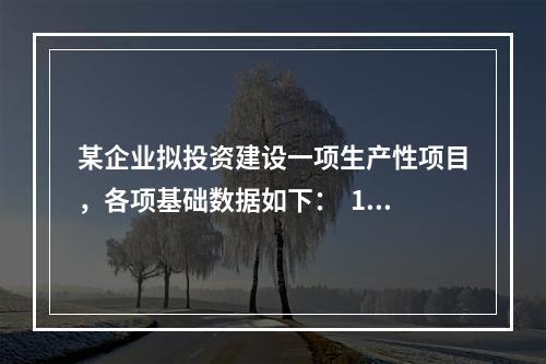 某企业拟投资建设一项生产性项目，各项基础数据如下：  1。项