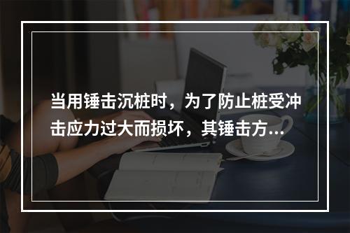 当用锤击沉桩时，为了防止桩受冲击应力过大而损坏，其锤击方式