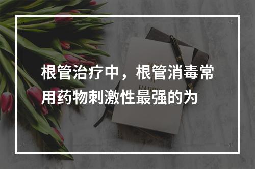 根管治疗中，根管消毒常用药物刺激性最强的为