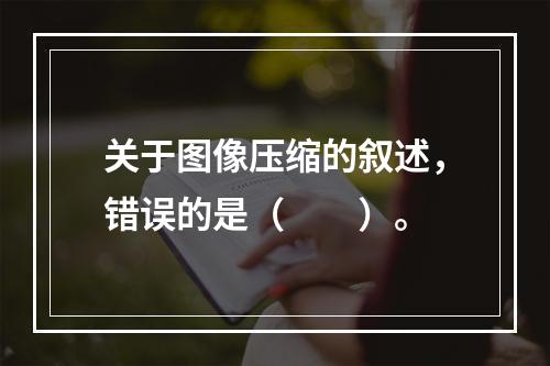 关于图像压缩的叙述，错误的是（　　）。