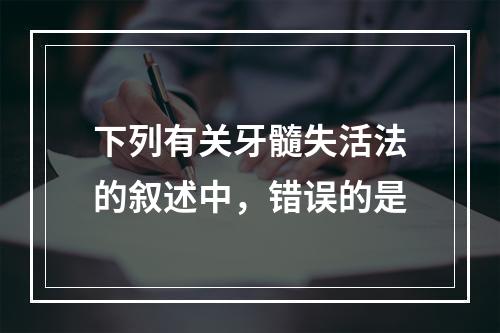 下列有关牙髓失活法的叙述中，错误的是