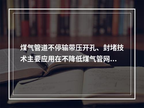 煤气管道不停输带压开孔、封堵技术主要应用在不降低煤气管网压力