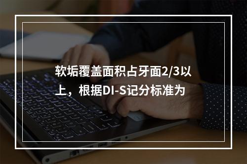 软垢覆盖面积占牙面2/3以上，根据DI-S记分标准为