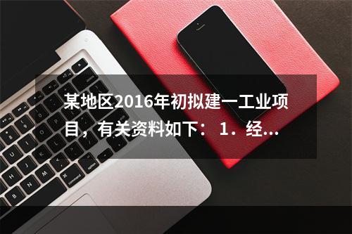 某地区2016年初拟建一工业项目，有关资料如下： 1．经估算