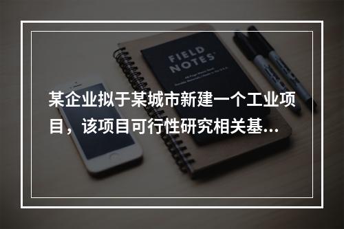 某企业拟于某城市新建一个工业项目，该项目可行性研究相关基础数