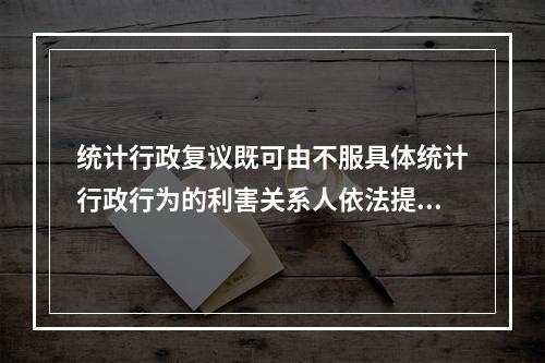 统计行政复议既可由不服具体统计行政行为的利害关系人依法提出