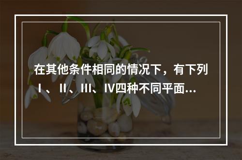 在其他条件相同的情况下，有下列Ⅰ、Ⅱ、Ⅲ、Ⅳ四种不同平面尺