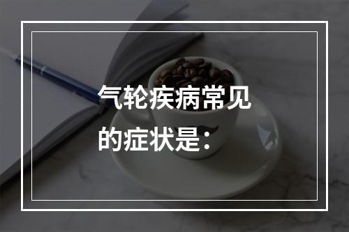 气轮疾病常见的症状是：