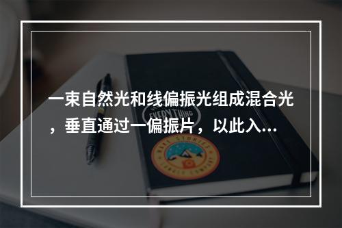 一束自然光和线偏振光组成混合光，垂直通过一偏振片，以此入射