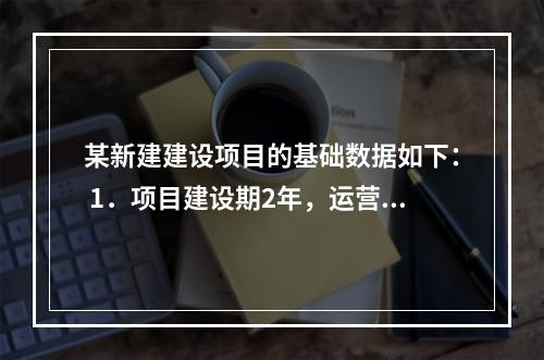 某新建建设项目的基础数据如下： 1．项目建设期2年，运营期1