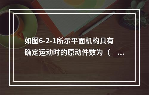 如图6-2-1所示平面机构具有确定运动时的原动件数为（　　