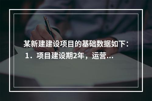 某新建建设项目的基础数据如下： 1．项目建设期2年，运营期1