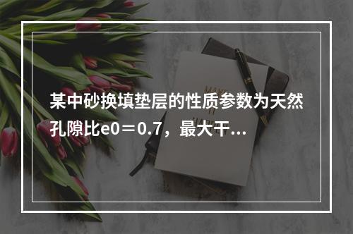 某中砂换填垫层的性质参数为天然孔隙比e0＝0.7，最大干密