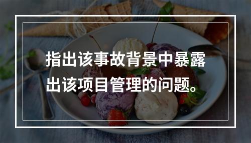 指出该事故背景中暴露出该项目管理的问题。