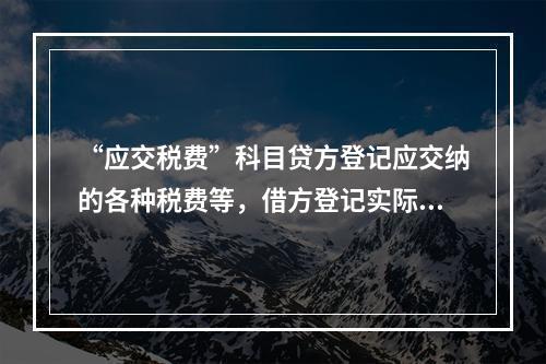 “应交税费”科目贷方登记应交纳的各种税费等，借方登记实际交纳