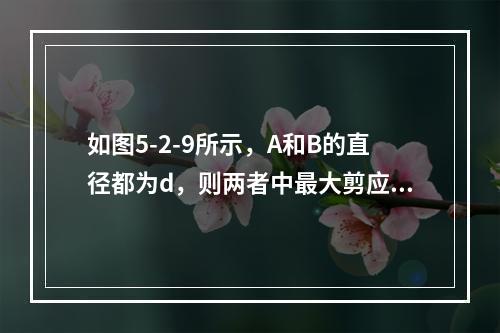 如图5-2-9所示，A和B的直径都为d，则两者中最大剪应力