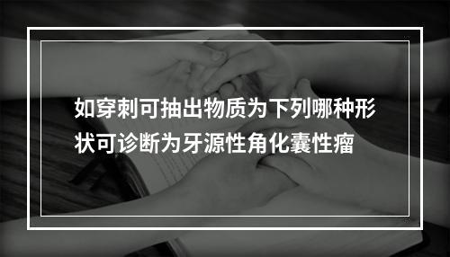 如穿刺可抽出物质为下列哪种形状可诊断为牙源性角化囊性瘤