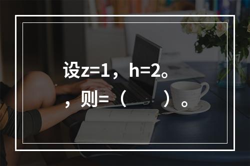 设z=1，h=2。，则=（　　）。