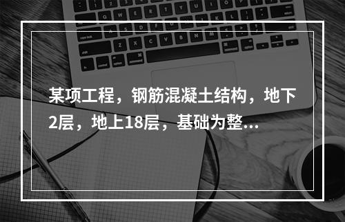 某项工程，钢筋混凝土结构，地下2层，地上18层，基础为整体底