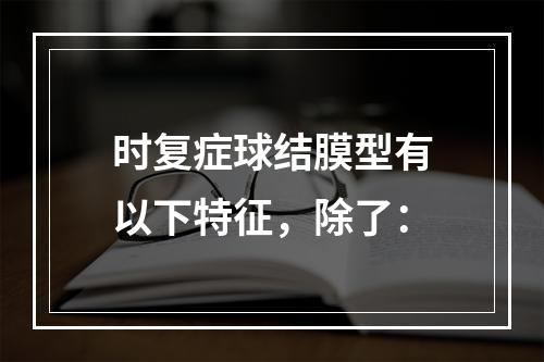 时复症球结膜型有以下特征，除了：