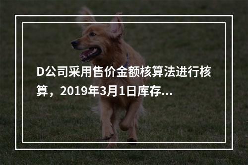 D公司采用售价金额核算法进行核算，2019年3月1日库存商品