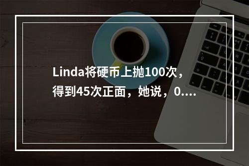 Linda将硬币上抛100次，得到45次正面，她说，0.45