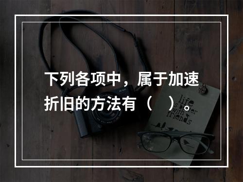 下列各项中，属于加速折旧的方法有（　）。