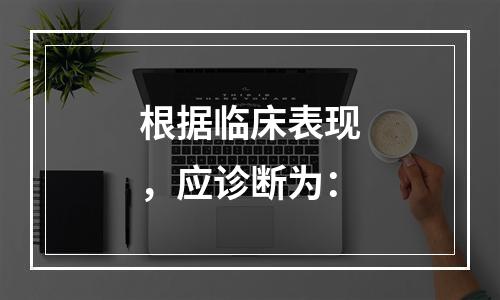 根据临床表现，应诊断为：