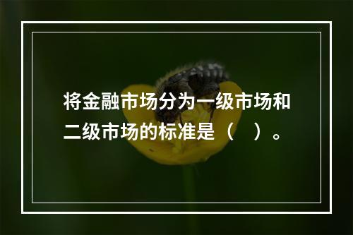 将金融市场分为一级市场和二级市场的标准是（　）。