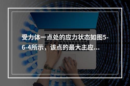 受力体一点处的应力状态如图5-6-4所示，该点的最大主应力