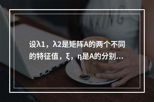 设λ1，λ2是矩阵A的两个不同的特征值，ξ，η是A的分别属