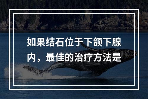 如果结石位于下颌下腺内，最佳的治疗方法是