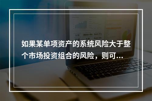 如果某单项资产的系统风险大于整个市场投资组合的风险，则可以判