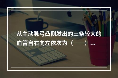 从主动脉弓凸侧发出的三条较大的血管自右向左依次为（　　）。