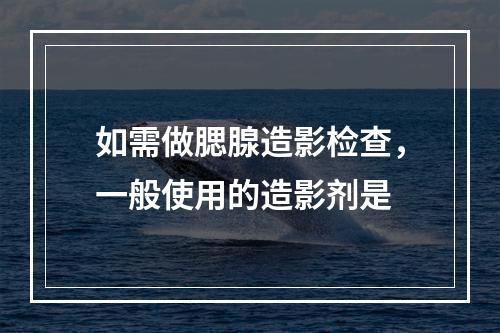 如需做腮腺造影检查，一般使用的造影剂是