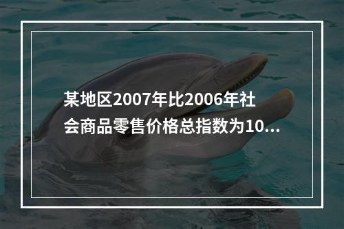 某地区2007年比2006年社会商品零售价格总指数为108